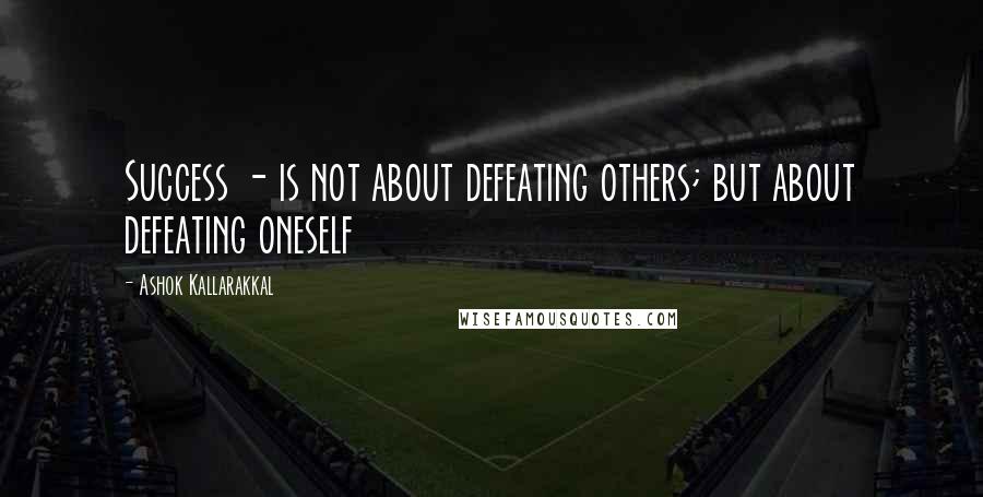 Ashok Kallarakkal Quotes: Success - is not about defeating others; but about defeating oneself