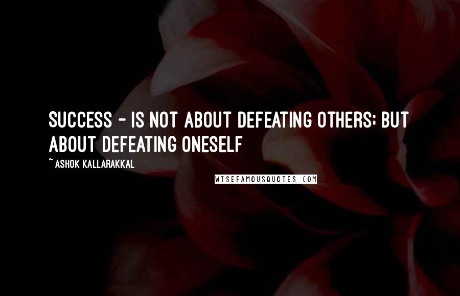 Ashok Kallarakkal Quotes: Success - is not about defeating others; but about defeating oneself