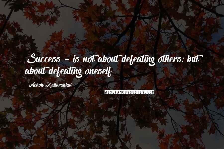 Ashok Kallarakkal Quotes: Success - is not about defeating others; but about defeating oneself