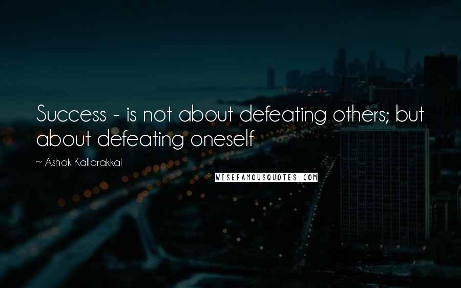 Ashok Kallarakkal Quotes: Success - is not about defeating others; but about defeating oneself