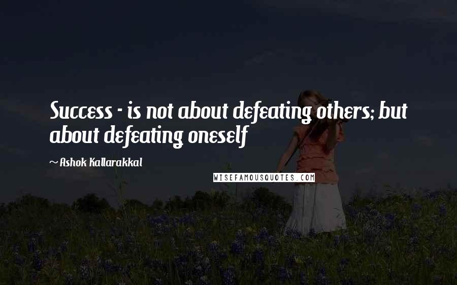 Ashok Kallarakkal Quotes: Success - is not about defeating others; but about defeating oneself