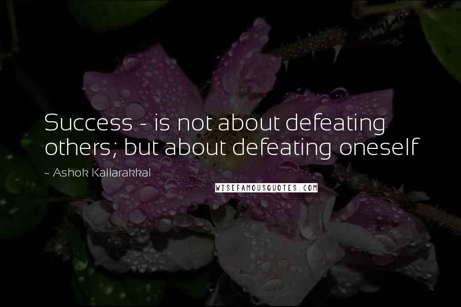 Ashok Kallarakkal Quotes: Success - is not about defeating others; but about defeating oneself