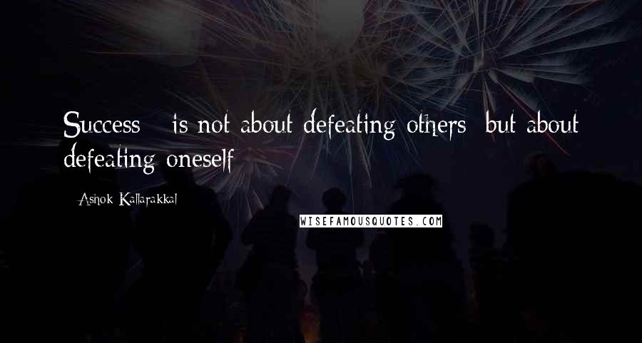 Ashok Kallarakkal Quotes: Success - is not about defeating others; but about defeating oneself