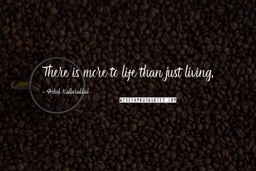 Ashok Kallarakkal Quotes: There is more to life than just living.