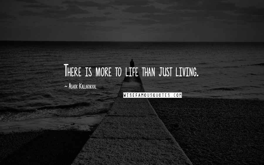 Ashok Kallarakkal Quotes: There is more to life than just living.