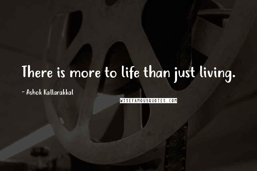 Ashok Kallarakkal Quotes: There is more to life than just living.