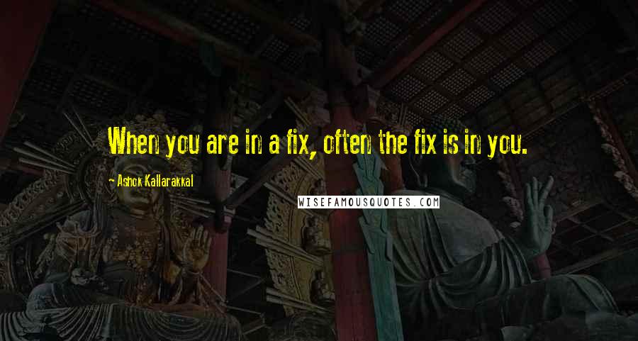 Ashok Kallarakkal Quotes: When you are in a fix, often the fix is in you.