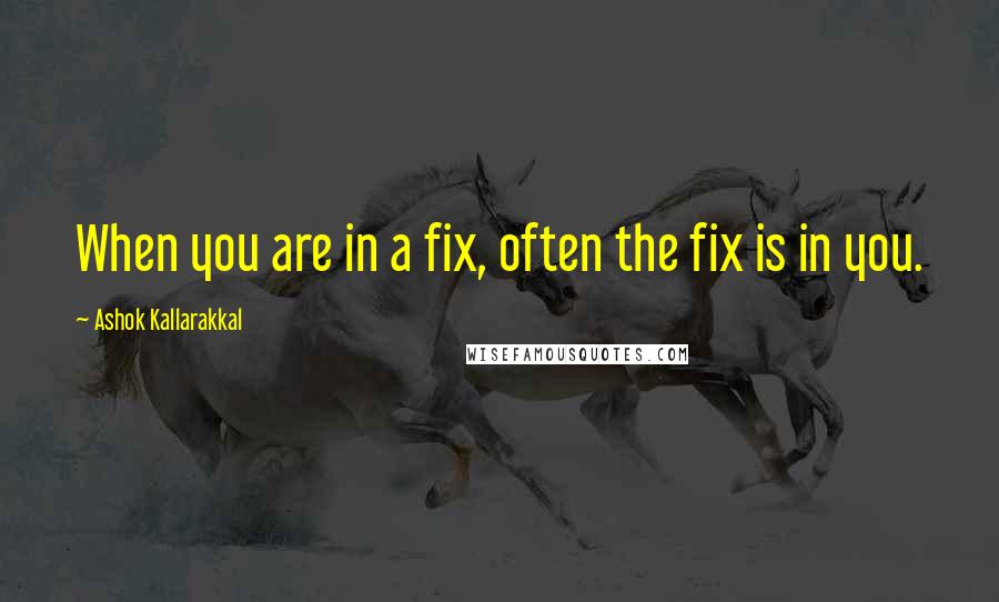 Ashok Kallarakkal Quotes: When you are in a fix, often the fix is in you.