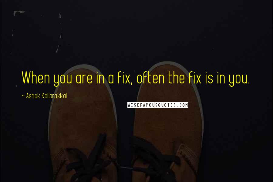 Ashok Kallarakkal Quotes: When you are in a fix, often the fix is in you.
