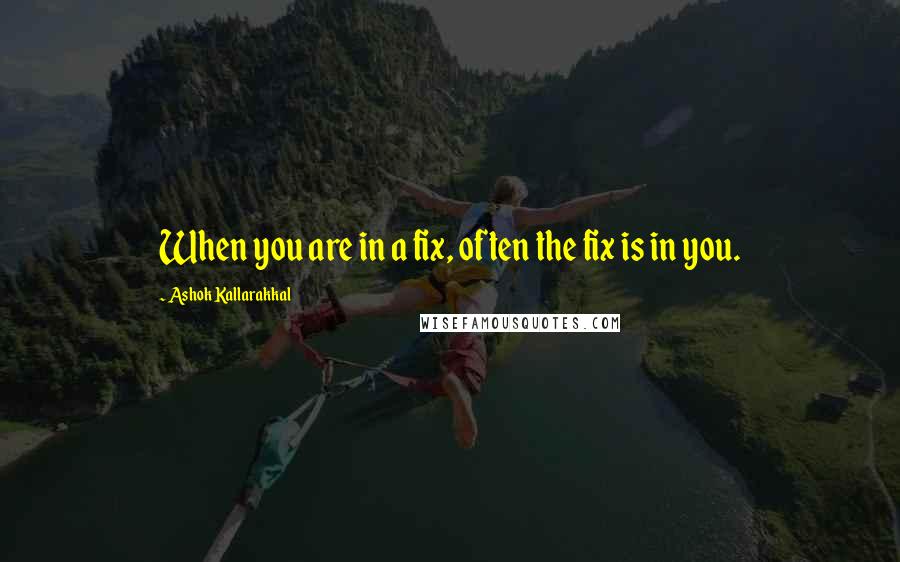 Ashok Kallarakkal Quotes: When you are in a fix, often the fix is in you.