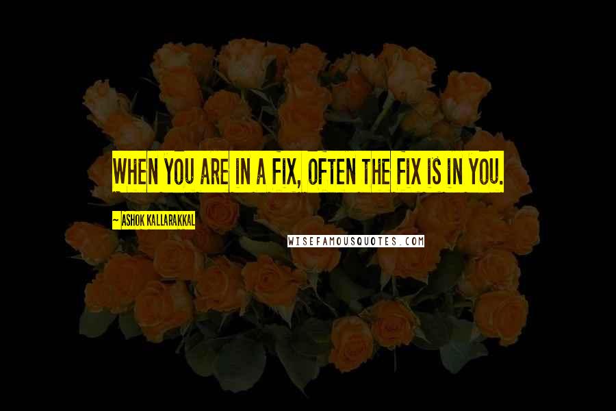 Ashok Kallarakkal Quotes: When you are in a fix, often the fix is in you.