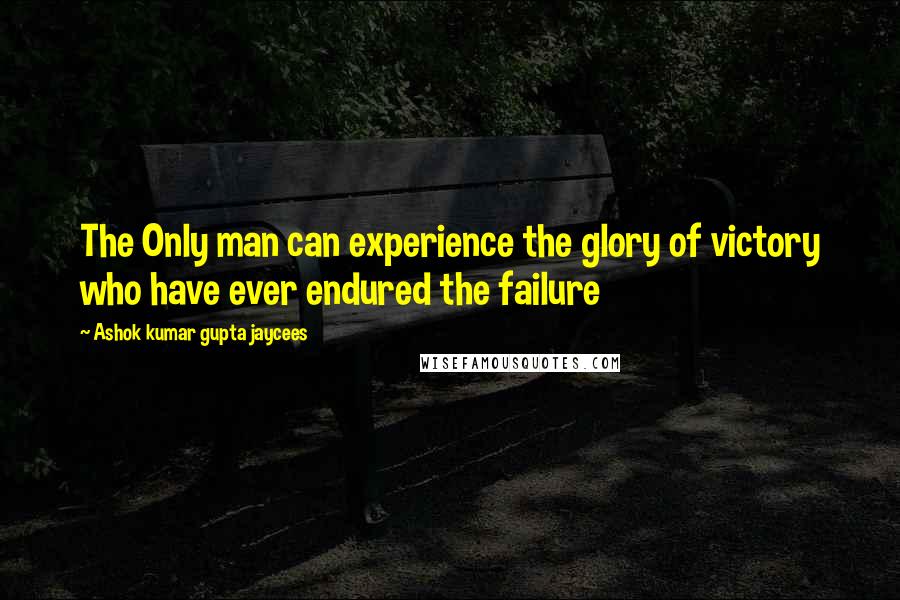 Ashok Kumar Gupta Jaycees Quotes: The Only man can experience the glory of victory who have ever endured the failure