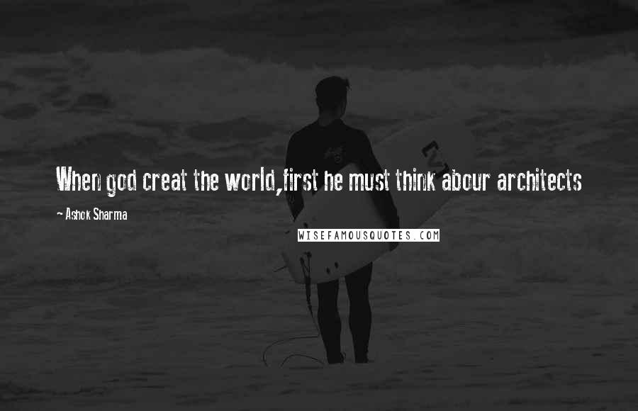 Ashok Sharma Quotes: When god creat the world,first he must think abour architects