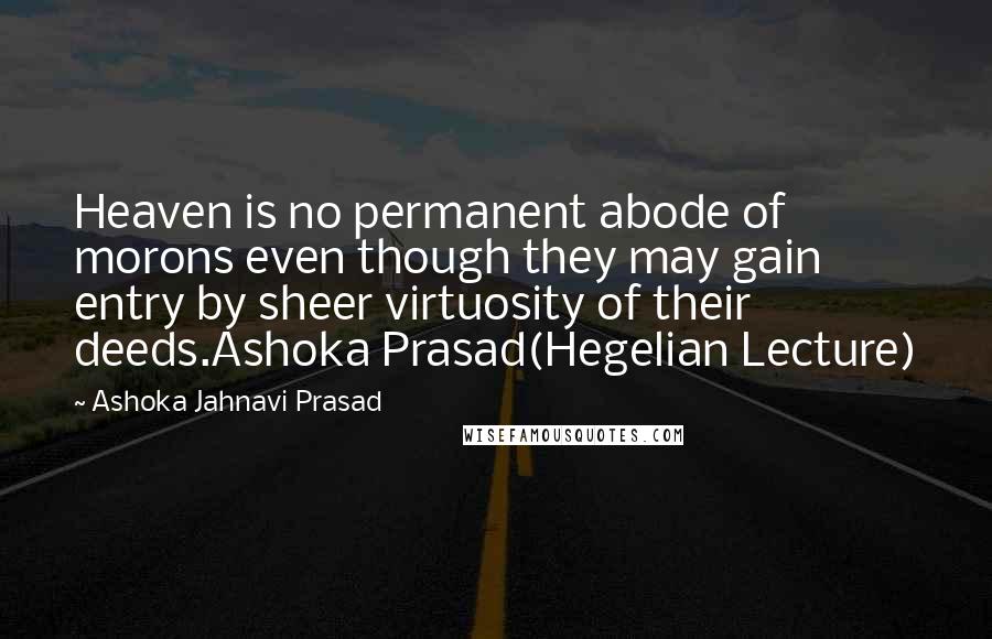 Ashoka Jahnavi Prasad Quotes: Heaven is no permanent abode of morons even though they may gain entry by sheer virtuosity of their deeds.Ashoka Prasad(Hegelian Lecture)