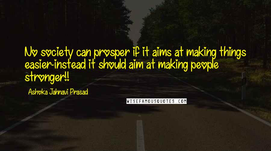 Ashoka Jahnavi Prasad Quotes: No society can prosper if it aims at making things easier-instead it should aim at making people stronger!!