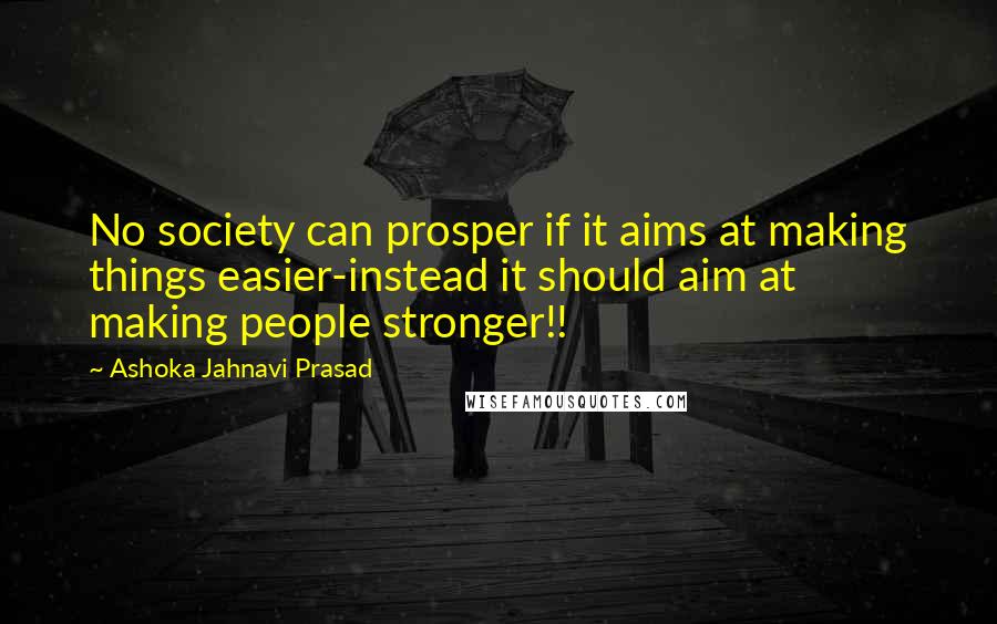 Ashoka Jahnavi Prasad Quotes: No society can prosper if it aims at making things easier-instead it should aim at making people stronger!!
