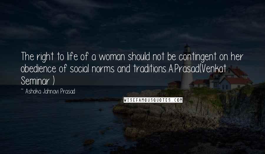 Ashoka Jahnavi Prasad Quotes: The right to life of a woman should not be contingent on her obedience of social norms and traditions.A.Prasad(Venkat Seminar )