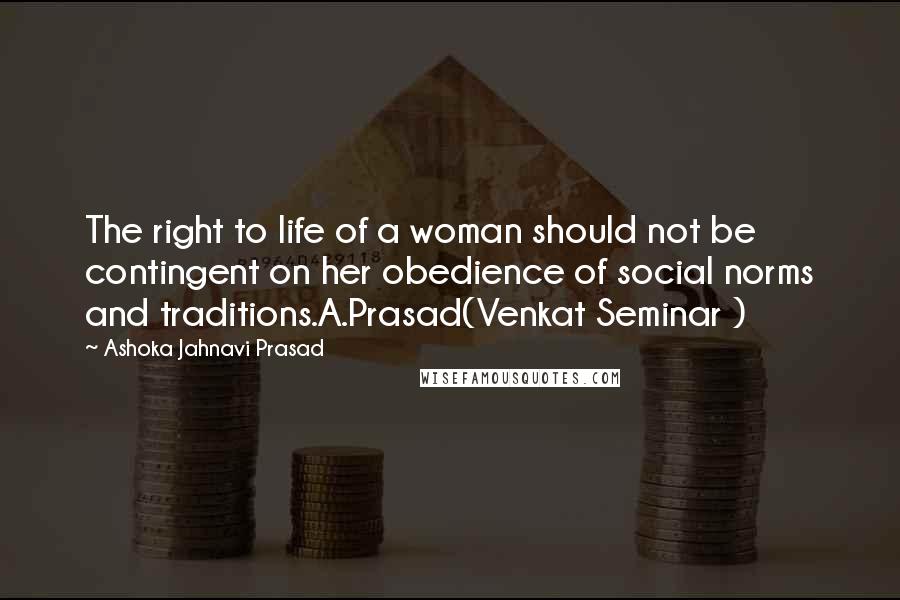 Ashoka Jahnavi Prasad Quotes: The right to life of a woman should not be contingent on her obedience of social norms and traditions.A.Prasad(Venkat Seminar )