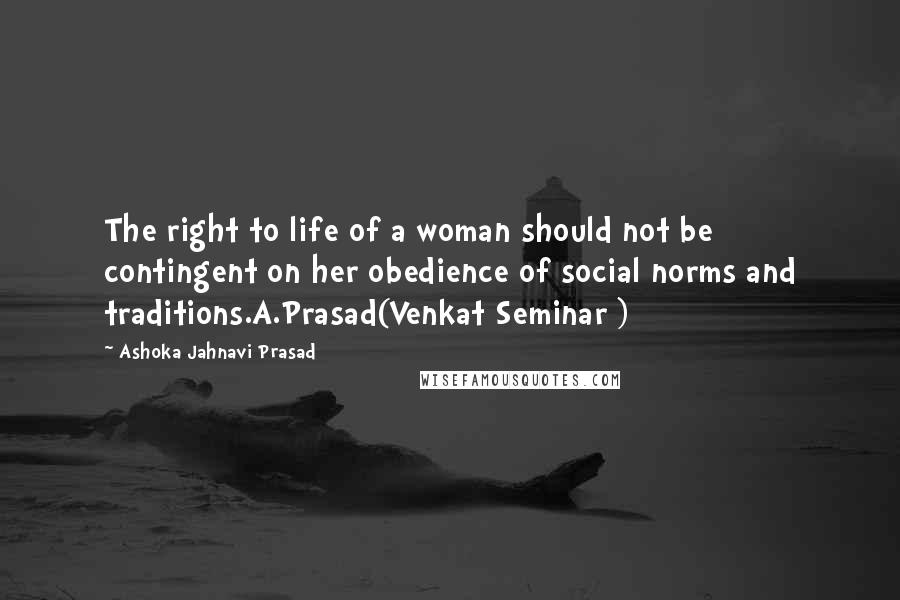 Ashoka Jahnavi Prasad Quotes: The right to life of a woman should not be contingent on her obedience of social norms and traditions.A.Prasad(Venkat Seminar )