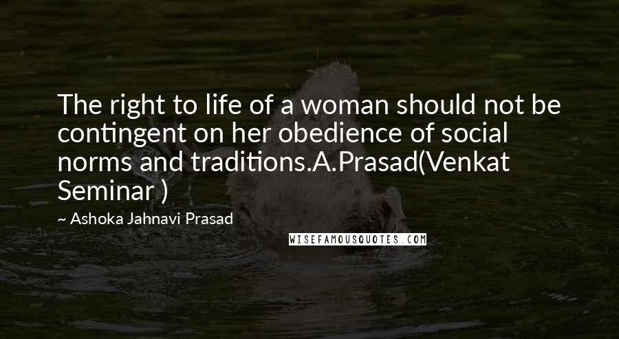 Ashoka Jahnavi Prasad Quotes: The right to life of a woman should not be contingent on her obedience of social norms and traditions.A.Prasad(Venkat Seminar )