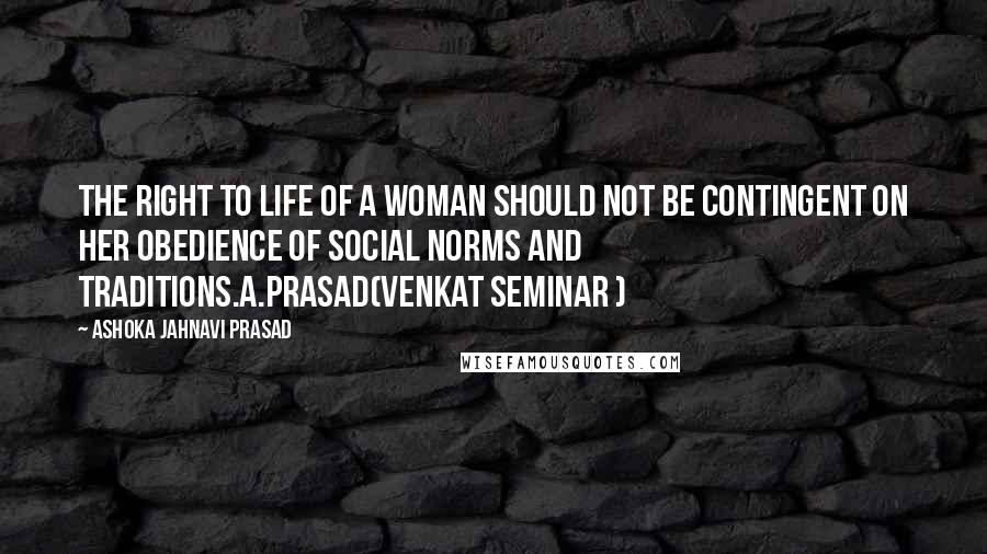 Ashoka Jahnavi Prasad Quotes: The right to life of a woman should not be contingent on her obedience of social norms and traditions.A.Prasad(Venkat Seminar )