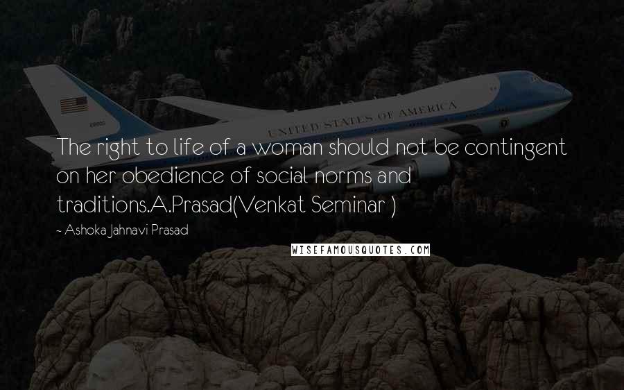 Ashoka Jahnavi Prasad Quotes: The right to life of a woman should not be contingent on her obedience of social norms and traditions.A.Prasad(Venkat Seminar )