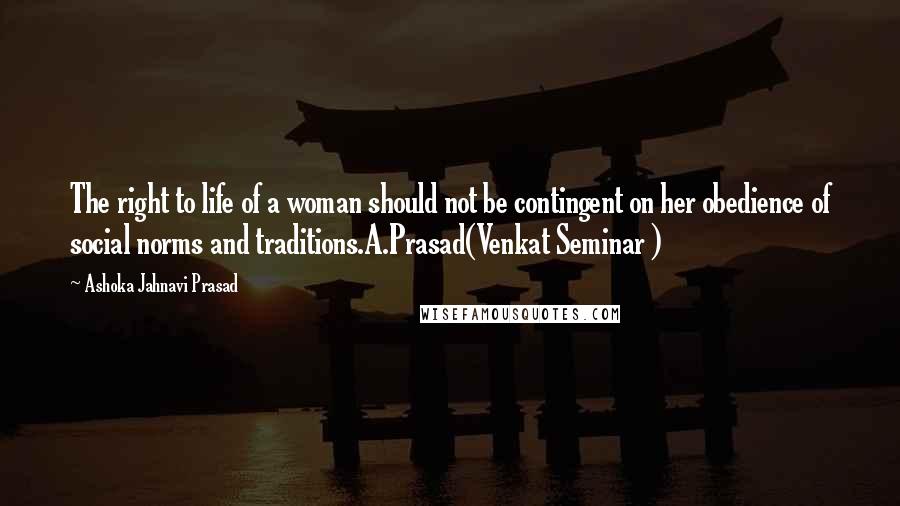 Ashoka Jahnavi Prasad Quotes: The right to life of a woman should not be contingent on her obedience of social norms and traditions.A.Prasad(Venkat Seminar )