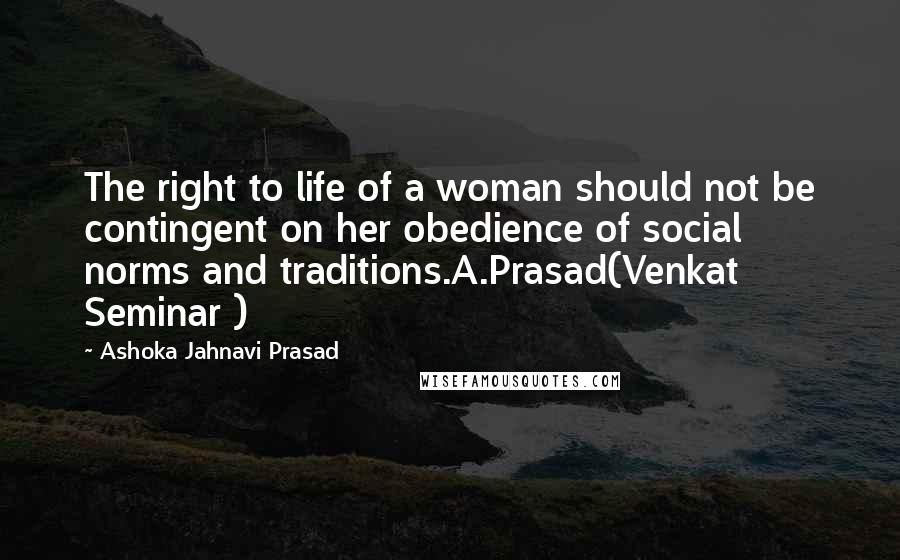 Ashoka Jahnavi Prasad Quotes: The right to life of a woman should not be contingent on her obedience of social norms and traditions.A.Prasad(Venkat Seminar )
