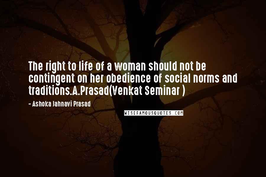 Ashoka Jahnavi Prasad Quotes: The right to life of a woman should not be contingent on her obedience of social norms and traditions.A.Prasad(Venkat Seminar )