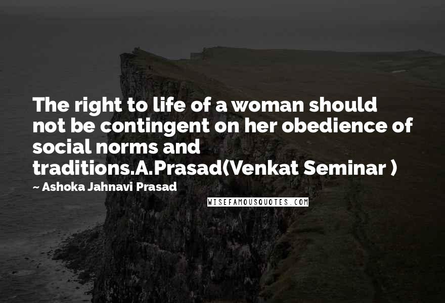 Ashoka Jahnavi Prasad Quotes: The right to life of a woman should not be contingent on her obedience of social norms and traditions.A.Prasad(Venkat Seminar )
