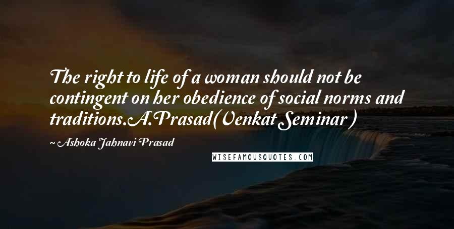 Ashoka Jahnavi Prasad Quotes: The right to life of a woman should not be contingent on her obedience of social norms and traditions.A.Prasad(Venkat Seminar )