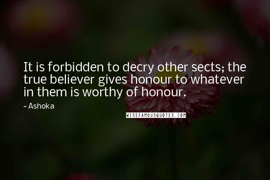 Ashoka Quotes: It is forbidden to decry other sects; the true believer gives honour to whatever in them is worthy of honour.