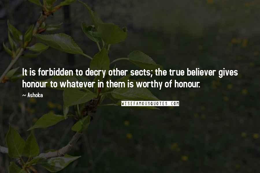 Ashoka Quotes: It is forbidden to decry other sects; the true believer gives honour to whatever in them is worthy of honour.