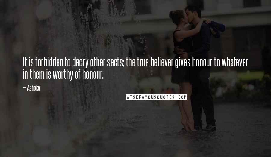 Ashoka Quotes: It is forbidden to decry other sects; the true believer gives honour to whatever in them is worthy of honour.