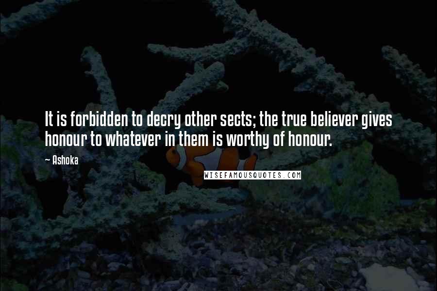 Ashoka Quotes: It is forbidden to decry other sects; the true believer gives honour to whatever in them is worthy of honour.