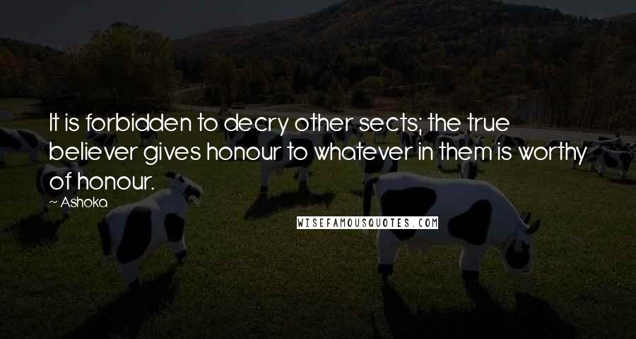 Ashoka Quotes: It is forbidden to decry other sects; the true believer gives honour to whatever in them is worthy of honour.