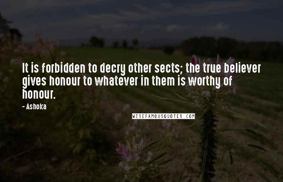 Ashoka Quotes: It is forbidden to decry other sects; the true believer gives honour to whatever in them is worthy of honour.