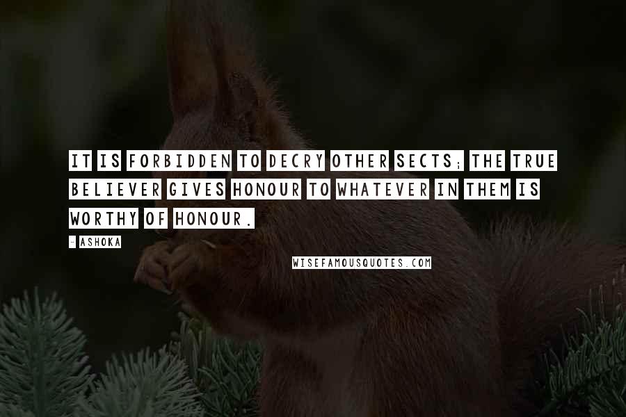 Ashoka Quotes: It is forbidden to decry other sects; the true believer gives honour to whatever in them is worthy of honour.