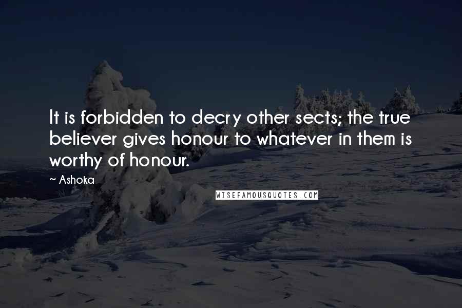 Ashoka Quotes: It is forbidden to decry other sects; the true believer gives honour to whatever in them is worthy of honour.