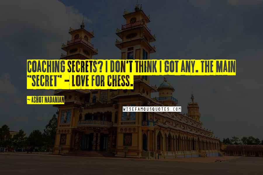 Ashot Nadanian Quotes: Coaching secrets? I don't think I got any. The main "secret" - love for chess.