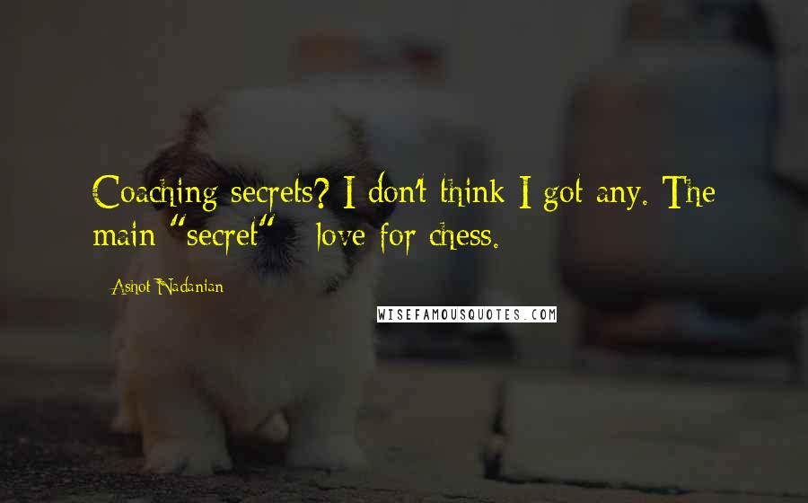 Ashot Nadanian Quotes: Coaching secrets? I don't think I got any. The main "secret" - love for chess.