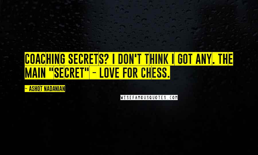 Ashot Nadanian Quotes: Coaching secrets? I don't think I got any. The main "secret" - love for chess.