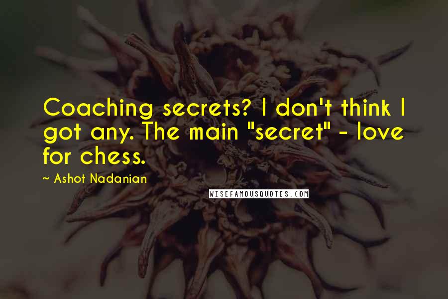 Ashot Nadanian Quotes: Coaching secrets? I don't think I got any. The main "secret" - love for chess.