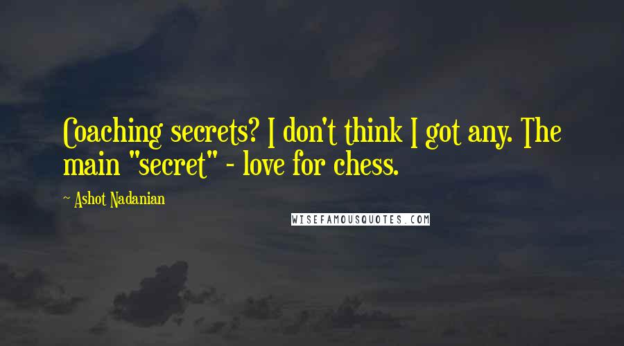 Ashot Nadanian Quotes: Coaching secrets? I don't think I got any. The main "secret" - love for chess.