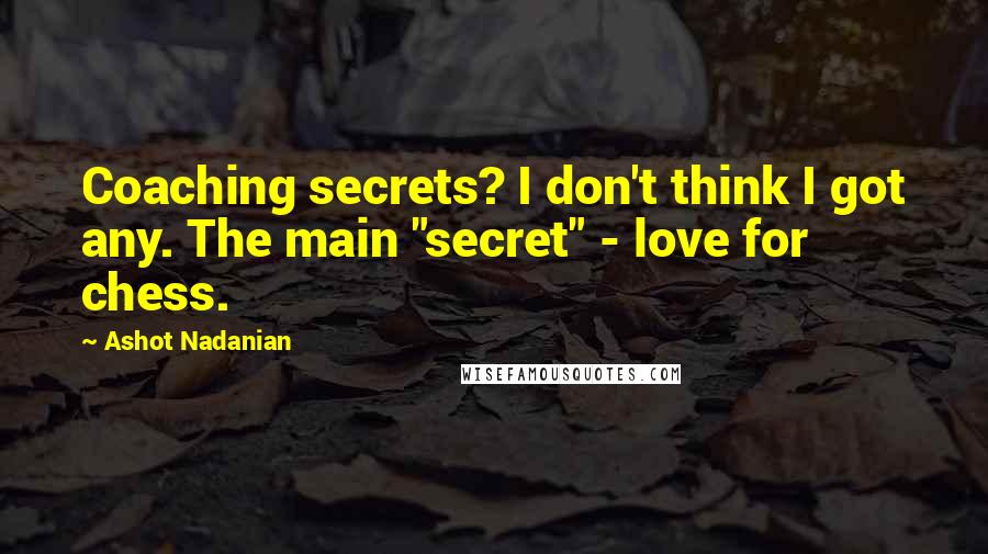 Ashot Nadanian Quotes: Coaching secrets? I don't think I got any. The main "secret" - love for chess.