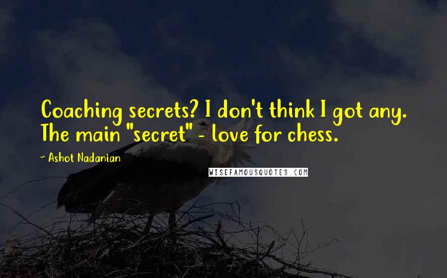 Ashot Nadanian Quotes: Coaching secrets? I don't think I got any. The main "secret" - love for chess.