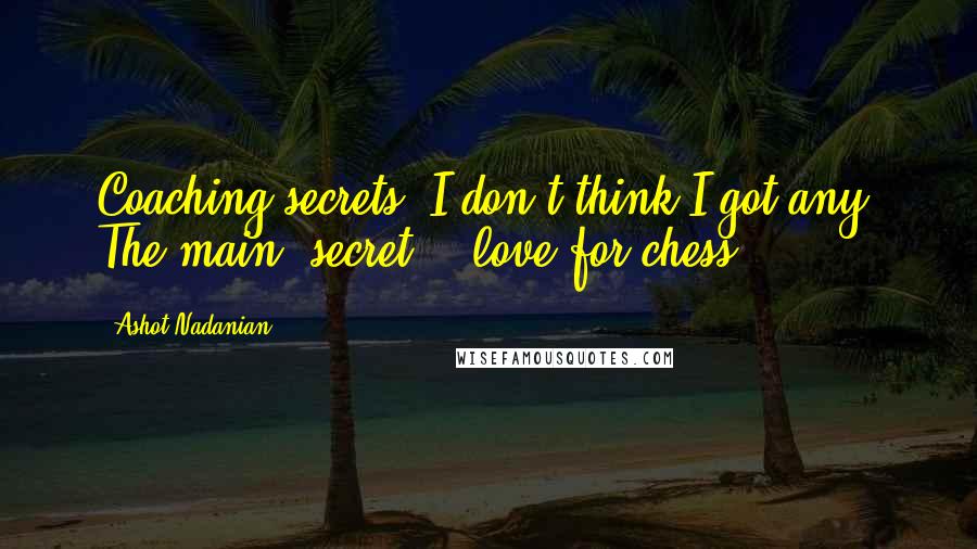 Ashot Nadanian Quotes: Coaching secrets? I don't think I got any. The main "secret" - love for chess.