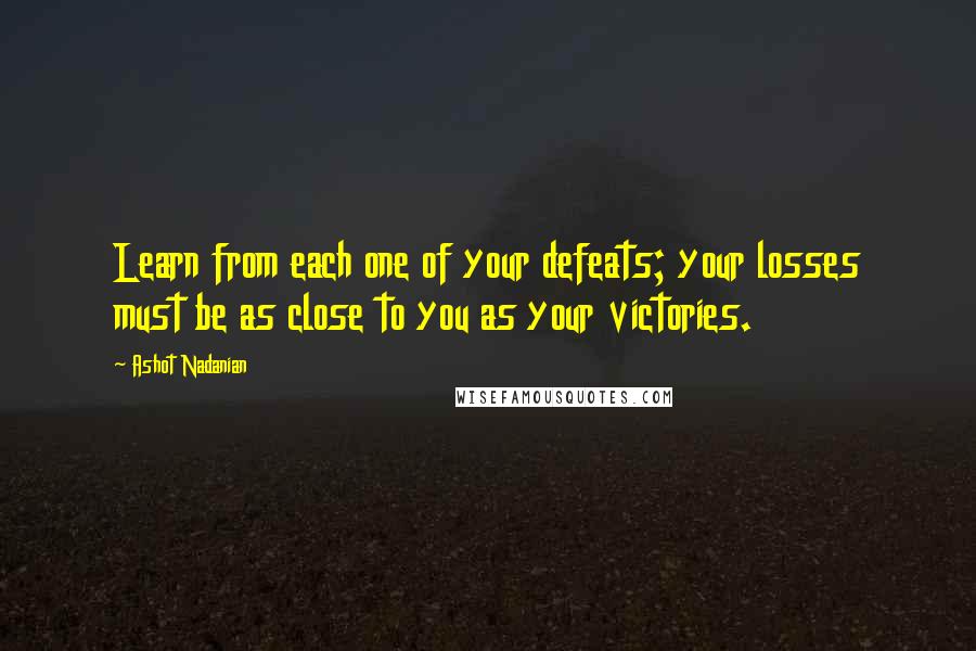 Ashot Nadanian Quotes: Learn from each one of your defeats; your losses must be as close to you as your victories.