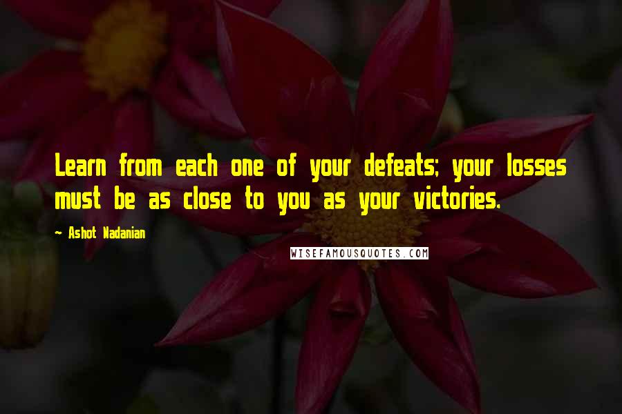 Ashot Nadanian Quotes: Learn from each one of your defeats; your losses must be as close to you as your victories.