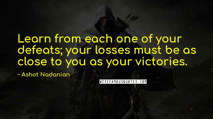 Ashot Nadanian Quotes: Learn from each one of your defeats; your losses must be as close to you as your victories.